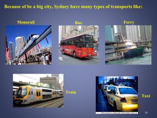 Because of be a big city, Sydney have many types of transports like:
Ferry
Taxi
Bus
Train
Monorail
19
 