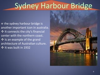  The sydney harbour bridge is
another important icon in australia.
 It connects the city's financial
center with the northern coast.
 Is an example of the grand
architecture of Australian culture.
 It was built in 1932
8
 