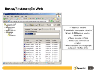 Busca/Restauração Web Indexação opcional Metadados de arquivo e conteúdo Mais de 250 tipos de arquivos suportados Busca baseada em Web Restauração com interface amigável Archive Explorer (Visualização em  pastas com interface Web) 