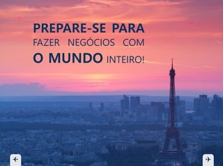 PREPARE-SE PARA
FAZER NEGÓCIOS COM
O MUNDO INTEIRO!
 