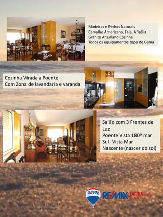 Ermelinda Rosinha - 966 674
550 - erosinha@remax.pt
Madeiras e Pedras Naturais
Carvalho Americano, Faia, Afizélia
Granito Angolano Cozinha
Todos os equipamentos topo de Gama
Salão com 3 Frentes de
Luz
Poente Vista 180º mar
Sul- Vista Mar
Nascente (nascer do sol)
Cozinha Virada a Poente
Com Zona de lavandaria e varanda
 