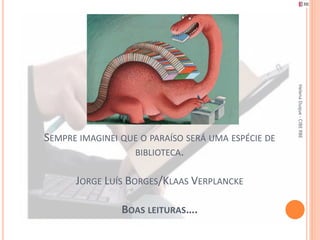 Helena Duque - CIBE RBE
SEMPRE IMAGINEI QUE O PARAÍSO SERÁ UMA ESPÉCIE DE
                  BIBLIOTECA.


      JORGE LUÍS BORGES/KLAAS VERPLANCKE

                BOAS LEITURAS….
 