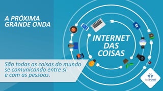 INTERNET
DAS
COISAS
A PRÓXIMA
GRANDE ONDA
São todas as coisas do mundo
se comunicando entre si
e com as pessoas.
 