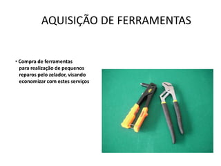 AQUISIÇÃO DE FERRAMENTAS


• Compra de ferramentas
  para realização de pequenos
  reparos pelo zelador, visando
  economizar com estes serviços
 