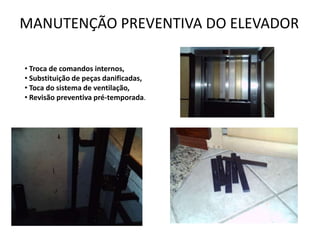 MANUTENÇÃO PREVENTIVA DO ELEVADOR

• Troca de comandos internos,
• Substituição de peças danificadas,
• Toca do sistema de ventilação,
• Revisão preventiva pré-temporada.
 