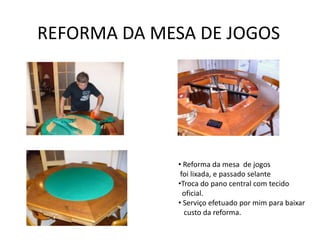 REFORMA DA MESA DE JOGOS




             • Reforma da mesa de jogos
              foi lixada, e passado selante
             •Troca do pano central com tecido
               oficial.
             • Serviço efetuado por mim para baixar
               custo da reforma.
 