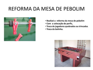 REFORMA DA MESA DE PEBOLIM
            • Realizei a reforma da mesa de pebolim
            • Com a colocação de perfis,
            • Troca de jogadores quebrados ou trincados
            • Troca da bolinha.
 