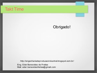 Takt Time
Obrigado!
http://engenhariadeproducaoindustrial.blogspot.com.br/
Eng. Eder Benevides de Freitas
Mail: eder.benevidesfreitas@gmail.com
 