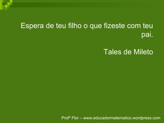 Espera de teu filho o que fizeste com teu pai. Tales de Mileto Profº Flor – www.educadormatematico.wordpress.com 