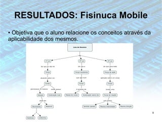 RESULTADOS: Fisinuca Mobile
●Objetiva que o aluno relacione os conceitos através da
aplicabilidade dos mesmos.




                                                          8
 