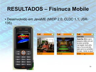 RESULTADOS – Fisinuca Mobile
●Desenvolvido em JavaME (MIDP 2.0, CLDC 1.1, JSR-
135).




                                                    10
 
