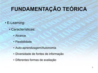 FUNDAMENTAÇÃO TEÓRICA

●   E-Learning:
     ●   Características:
          ●   Alcance
          ●   Flexibilidade
          ●   Auto-aprendizagem/Autonomia
          ●   Diversidade de fontes de informação
          ●   Diferentes formas de avaliação

                                                    5
 