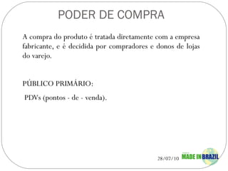 PODER DE COMPRA A compra do produto é tratada diretamente com a empresa fabricante, e é decidida por compradores e donos de lojas do varejo. PÚBLICO PRIMÁRIO:  PDVs (pontos - de - venda).    
