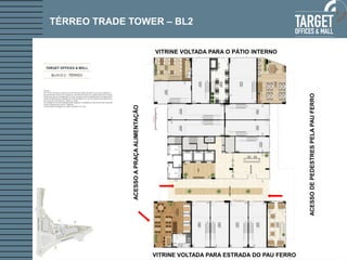 TÉRREO TRADE TOWER – BL2
VITRINE VOLTADA PARA ESTRADA DO PAU FERRO
VITRINE VOLTADA PARA O PÁTIO INTERNO
ACESSOAPRAÇAALIMENTAÇÃO
ACESSODEPEDESTRESPELAPAUFERRO
 