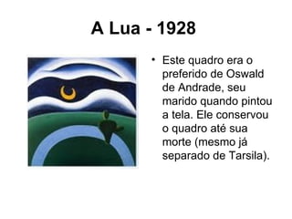 A Lua - 1928
      • Este quadro era o
        preferido de Oswald
        de Andrade, seu
        marido quando pintou
        a tela. Ele conservou
        o quadro até sua
        morte (mesmo já
        separado de Tarsila).
 