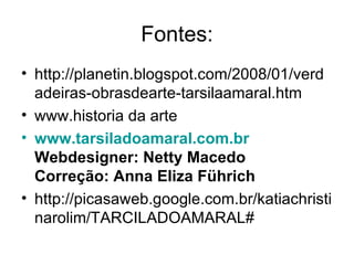 Fontes:
• http://planetin.blogspot.com/2008/01/verd
  adeiras-obrasdearte-tarsilaamaral.htm
• www.historia da arte
• www.tarsiladoamaral.com.br
  Webdesigner: Netty Macedo
  Correção: Anna Eliza Führich
• http://picasaweb.google.com.br/katiachristi
  narolim/TARCILADOAMARAL#
 