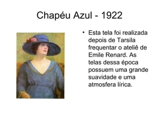 Chapéu Azul - 1922
         • Esta tela foi realizada
           depois de Tarsila
           frequentar o ateliê de
           Emile Renard. As
           telas dessa época
           possuem uma grande
           suavidade e uma
           atmosfera lírica.
 