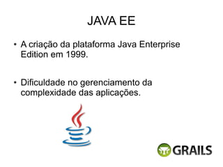 JAVA EE
●   A criação da plataforma Java Enterprise
    Edition em 1999.

●   Dificuldade no gerenciamento da
    complexidade das aplicações.
 