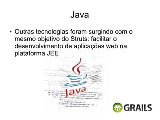 Java
●   Outras tecnologias foram surgindo com o
    mesmo objetivo do Struts: facilitar o
    desenvolvimento de aplicações web na
    plataforma JEE
 