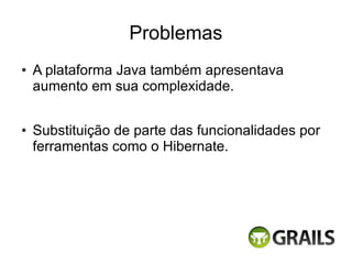 Problemas
●   A plataforma Java também apresentava
    aumento em sua complexidade.

●   Substituição de parte das funcionalidades por
    ferramentas como o Hibernate.
 