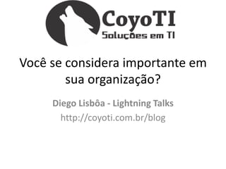 Você se considera importante em
        sua organização?
     Diego Lisbôa - Lightning Talks
       http://coyoti.com.br/blog
 