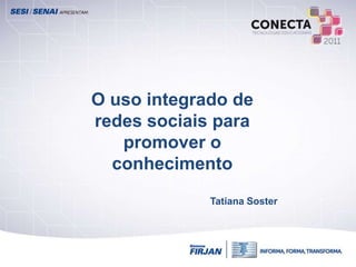 O uso integrado de
redes sociais para
   promover o
  conhecimento
             Tatiana Soster
 