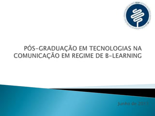 PÓS-GRADUAÇÃO EM TECNOLOGIAS NA COMUNICAÇÃO EM REGIME DE B-LEARNING  Junho de 2011 