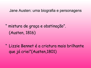 Jane Austen: uma biografia e personagens “  mistura de graça e obstinação”.  (Austen, 1816)  “ Lizzie Bennet é a criatura mais brilhante que já criei”(Austen,1801) 