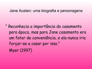Jane Austen: uma biografia e personagens “  Reconhecia a importância do casamento para época, mas para Jane casamento era um fator de conveniência, e ela nunca iria forçar-se a casar por isso.”  Myer (1997)  