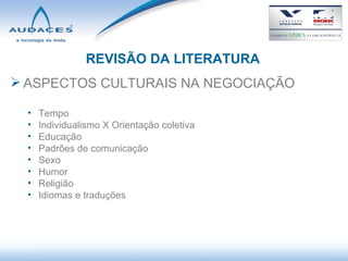 REVISÃO DA LITERATURA ASPECTOS CULTURAIS NA NEGOCIAÇÃO Tempo Individualismo X Orientação coletiva Educação Padrões de comunicação Sexo Humor Religião Idiomas e traduções 