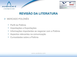 REVISÃO DA LITERATURA MERCADO POLONÊS Perfil da Polônia Importações e Exportações Informações importantes ao negociar com a Polônia Aspectos relevantes na comunicação Curiosidades sobre a Polônia www.audaces.com 