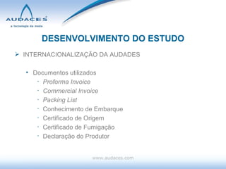 DESENVOLVIMENTO DO ESTUDO INTERNACIONALIZAÇÃO DA AUDADES Documentos utilizados Proforma Invoice Commercial Invoice Packing List Conhecimento de Embarque Certificado de Origem Certificado de Fumigação Declaração do Produtor www.audaces.com 