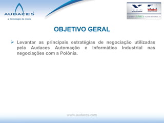 OBJETIVO GERAL Levantar as principais estratégias de negociação utilizadas pela Audaces Automação e Informática Industrial nas negociações com a Polônia. www.audaces.com 