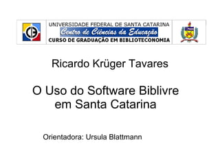 Ricardo Krüger Tavares O Uso do Software Biblivre em Santa Catarina Orientadora: Ursula Blattmann 