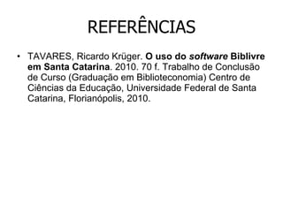 REFERÊNCIAS TAVARES, Ricardo Krüger.  O uso do  software  Biblivre em Santa Catarina . 2010. 70 f. Trabalho de Conclusão de Curso (Graduação em Biblioteconomia) Centro de Ciências da Educação, Universidade Federal de Santa Catarina, Florianópolis, 2010. 