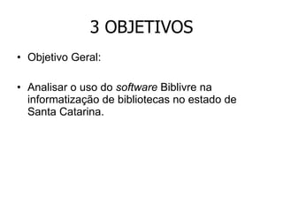 3 OBJETIVOS Objetivo Geral: Analisar o uso do  software  Biblivre na informatização de bibliotecas no estado de Santa Catarina. 