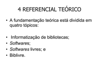4 REFERENCIAL TEÓRICO A fundamentação teórica está dividida em quatro tópicos: Informatização de bibliotecas; Software s; Softwares  livres; e Biblivre. 