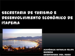 Secretaria de Turismo e Desenvolvimento Econômico de Itapema  Acadêmica: Nathalia Felipe Barbosa  Orientadora: Dra. DorisRushimann 