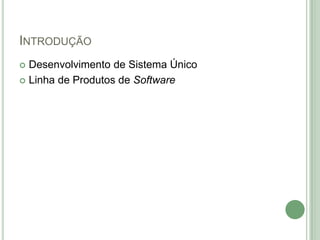 INTRODUÇÃO
 Desenvolvimento de Sistema Único
 Linha de Produtos de Software
 
