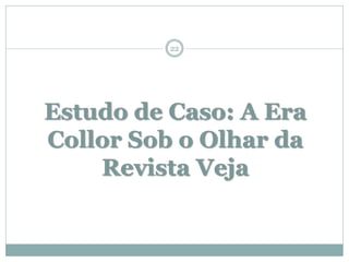 22




Estudo de Caso: A Era
Collor Sob o Olhar da
    Revista Veja
 