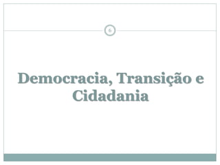 6




Democracia, Transição e
     Cidadania
 