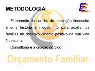 METODOLOGIA

   Elaboração de cartilha de educação financeira
e uma história em quadrinho para auxiliar as
famílias no desenvolvimento positivo da sua vida
financeira.
   Consultoria e a criação do blog.
 