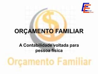 ORÇAMENTO FAMILIAR

 A Contabilidade voltada para
        pessoa física
 