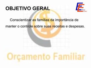 OBJETIVO GERAL

  Conscientizar as famílias da importância de
manter o controle sobre suas receitas e despesas.
 