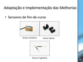 Adaptação e Implementação das Melhorias

• Sensores de fim-de-curso




           Sensor mecânico      Sensor óptico




                     Sensor magnético
                                                16
 