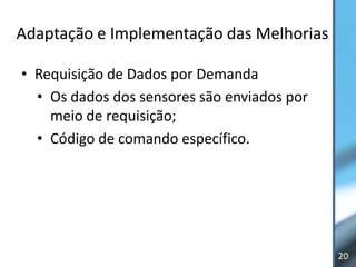 Adaptação e Implementação das Melhorias

• Requisição de Dados por Demanda
  • Os dados dos sensores são enviados por
    meio de requisição;
  • Código de comando específico.




                                             20
 