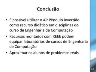 Conclusão
• É possível utilizar o Kit Pêndulo invertido
  como recurso didático em disciplinas do
  curso de Engenharia de Computação
• Recursos montados com REEE podem
  equipar laboratórios de cursos de Engenharia
  de Computação
• Aproximar os alunos de problemas reais


                                                 28
 