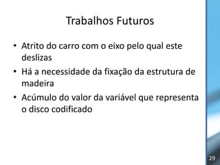 Trabalhos Futuros
• Atrito do carro com o eixo pelo qual este
  deslizas
• Há a necessidade da fixação da estrutura de
  madeira
• Acúmulo do valor da variável que representa
  o disco codificado



                                                29
 