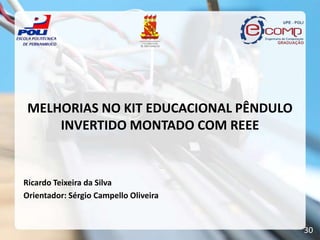 MELHORIAS NO KIT EDUCACIONAL PÊNDULO
     INVERTIDO MONTADO COM REEE


Ricardo Teixeira da Silva
Orientador: Sérgio Campello Oliveira


                                        30
 