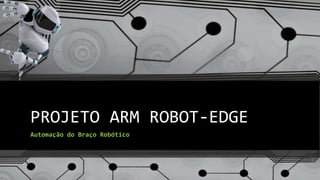 PROJETO ARM ROBOT-EDGE
Automação do Braço Robótico
 